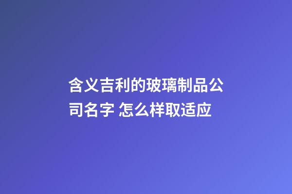 含义吉利的玻璃制品公司名字 怎么样取适应-第1张-公司起名-玄机派